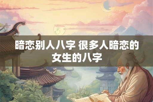 暗恋别人八字 很多人暗恋的女生的八字