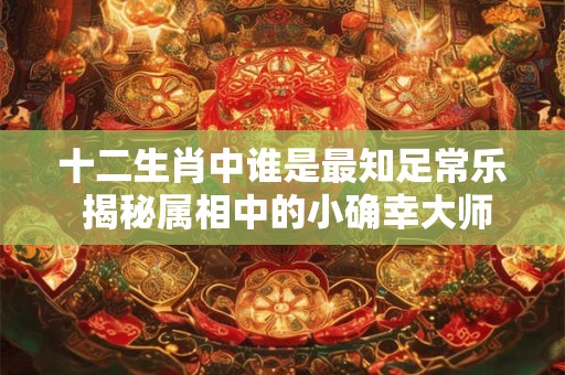 十二生肖中谁是最知足常乐 揭秘属相中的小确幸大师！