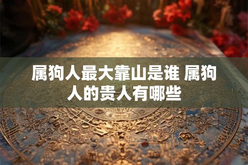属狗人最大靠山是谁 属狗人的贵人有哪些