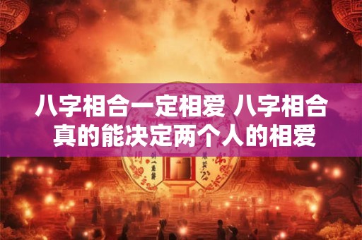 八字相合一定相爱 八字相合 真的能决定两个人的相爱吗 八字相合一定相爱 八字相合 真的能决定两个人的相爱吗