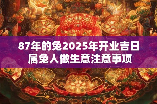 87年的兔2025年开业吉日 属兔人做生意注意事项