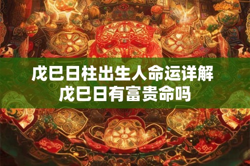 戊巳日柱出生人命运详解 戊巳日有富贵命吗