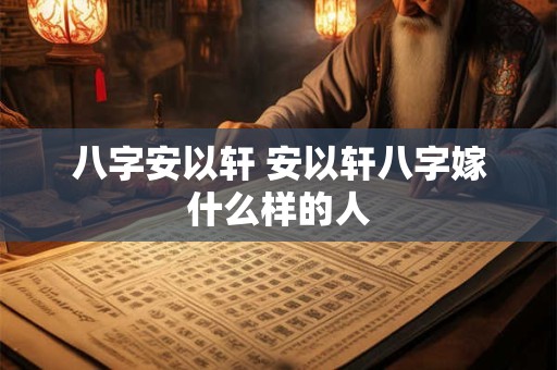 八字安以轩 安以轩八字嫁什么样的人