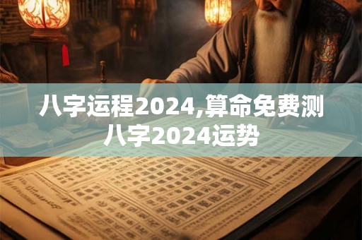 八字运程2024,算命免费测八字2024运势