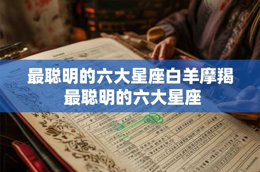 最聪明的六大星座白羊摩羯 最聪明的六大星座