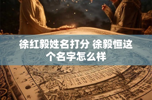 徐红毅姓名打分 徐毅恒这个名字怎么样