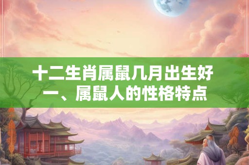 十二生肖属鼠几月出生好 一、属鼠人的性格特点 十二生肖属鼠几月出生好 一、属鼠人的性格特点
