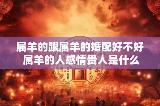 属羊的跟属羊的婚配好不好 属羊的人感情贵人是什么属相