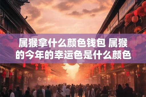 属猴拿什么颜色钱包 属猴的今年的幸运色是什么颜色