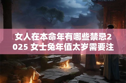 女人在本命年有哪些禁忌2025 女士兔年值太岁需要注意什么