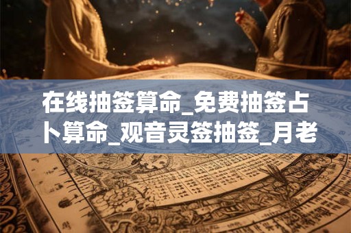 在线抽签算命_免费抽签占卜算命_观音灵签抽签_月老灵签抽签
