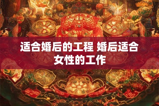适合婚后的工程 婚后适合女性的工作