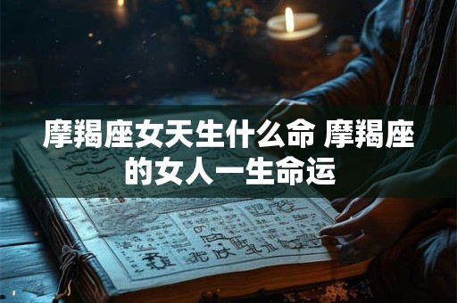 摩羯座女天生什么命 摩羯座的女人一生命运