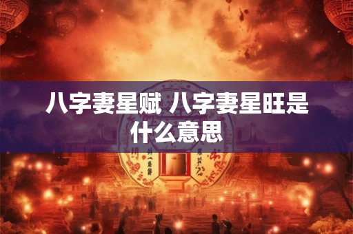 八字妻星赋 八字妻星旺是什么意思