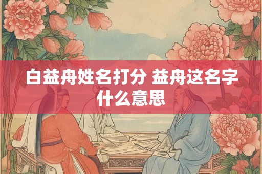 白益舟姓名打分 益舟这名字什么意思