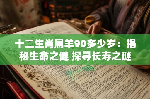 十二生肖属羊90多少岁:揭秘生命之谜 探寻长寿之谜! 十二生肖属羊90多少岁:揭秘生命之谜 探寻长寿之谜!