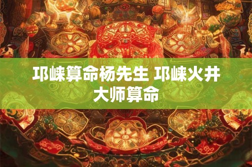 邛崃算命杨先生 邛崃火井大师算命