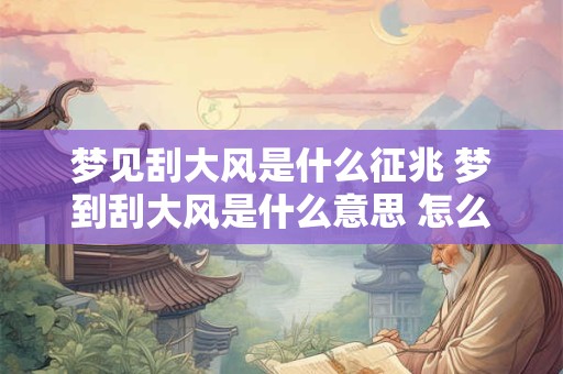 梦见刮大风是什么征兆 梦到刮大风是什么意思 怎么破解