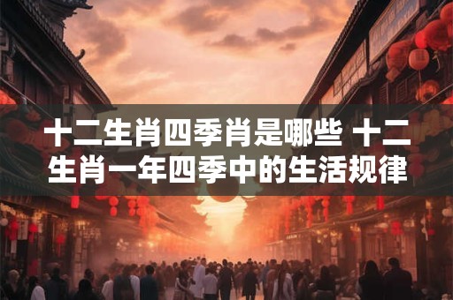 十二生肖四季肖是哪些 十二生肖一年四季中的生活规律