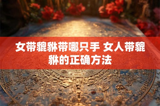 女带貔貅带哪只手 女人带貔貅的正确方法