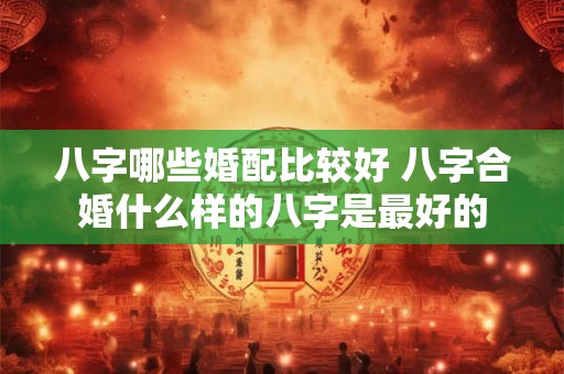 八字哪些婚配比较好 八字合婚什么样的八字是最好的