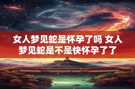 女人梦见蛇是怀孕了吗 女人梦见蛇是不是快怀孕了了