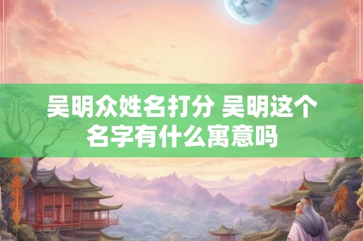 吴明众姓名打分 吴明这个名字有什么寓意吗