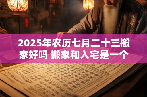 2025年农历七月二十三搬家好吗 搬家和入宅是一个意思吗