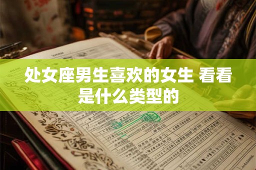 处女座男生喜欢的女生 看看是什么类型的