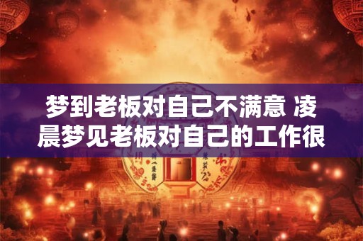 梦到老板对自己不满意 凌晨梦见老板对自己的工作很不满意