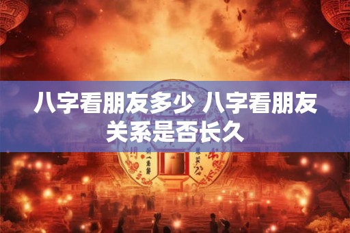 八字看朋友多少 八字看朋友关系是否长久