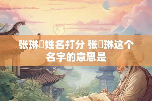 张琳玥姓名打分 张玥琳这个名字的意思是