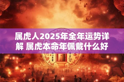 属虎人2025年全年运势详解 属虎本命年佩戴什么好
