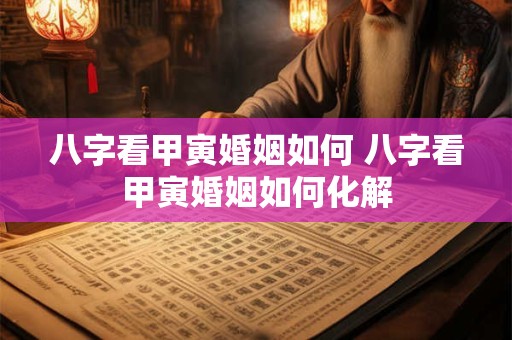 八字看甲寅婚姻如何 八字看甲寅婚姻如何化解