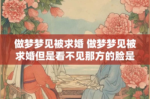 做梦梦见被求婚 做梦梦见被求婚但是看不见那方的脸是怎么回事儿