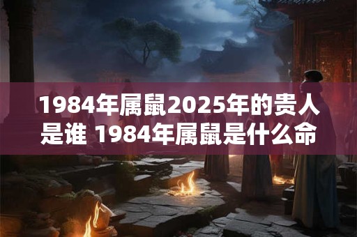 1984年属鼠2025年的贵人是谁 1984年属鼠是什么命