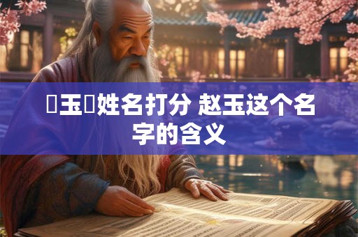 趙玉龍姓名打分 赵玉这个名字的含义