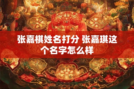 张嘉棋姓名打分 张嘉琪这个名字怎么样