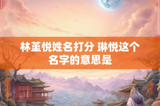 林堇悦姓名打分 琳悦这个名字的意思是