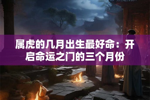 属虎的几月出生最好命：开启命运之门的三个月份
