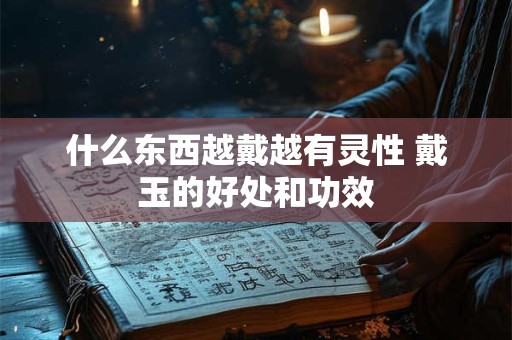 什么东西越戴越有灵性 戴玉的好处和功效