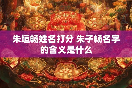 朱垣畅姓名打分 朱子畅名字的含义是什么