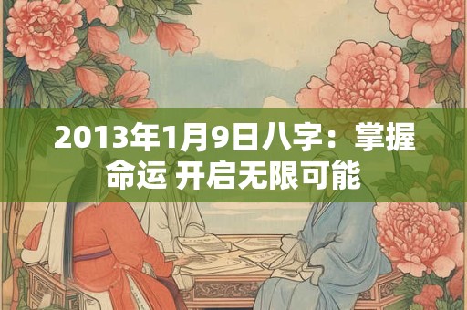 2013年1月9日八字:掌握命运 开启无限可能 2013年1月9日八字:掌握命运 开启无限可能