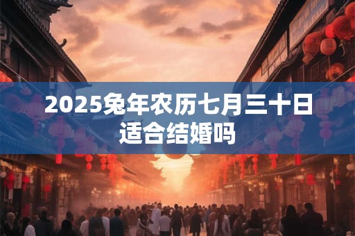 2025兔年农历七月三十日适合结婚吗 2025兔年农历七月三十日适合结婚吗
