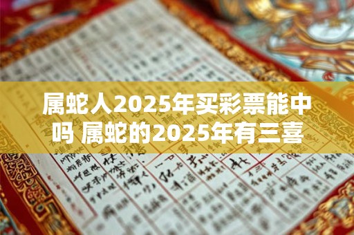 属蛇人2025年买彩票能中吗 属蛇的2025年有三喜