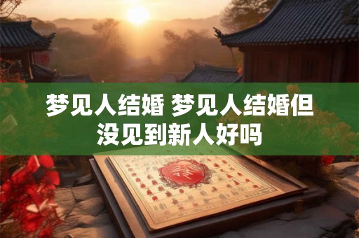 梦见人结婚 梦见人结婚但没见到新人好吗