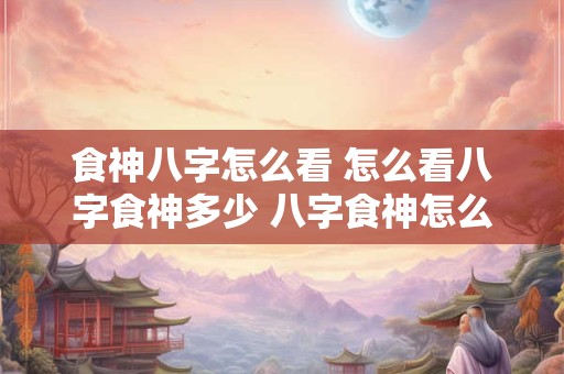 食神八字怎么看 怎么看八字食神多少 八字食神怎么查
