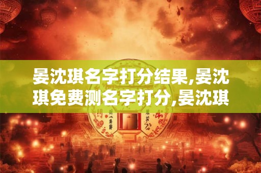 晏沈琪名字打分结果,晏沈琪免费测名字打分,晏沈琪周易免费测名字打分