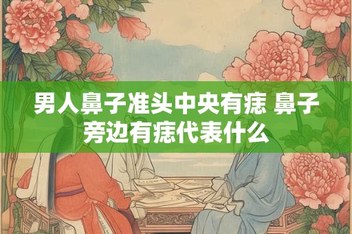男人鼻子准头中央有痣 鼻子旁边有痣代表什么