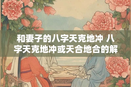 和妻子的八字天克地冲 八字天克地冲或天合地合的解释